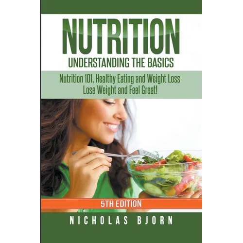 Nutrition: Understanding The Basics: Nutrition 101, Healthy Eating and Weight Loss - Lose Weight and Feel Great! - Paperback