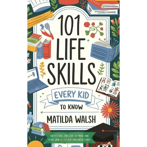101 Life Skills Every Kid Needs to Know - How to set goals, cook, clean, save money, make friends, grow veg, succeed at school and much more - Hardcover
