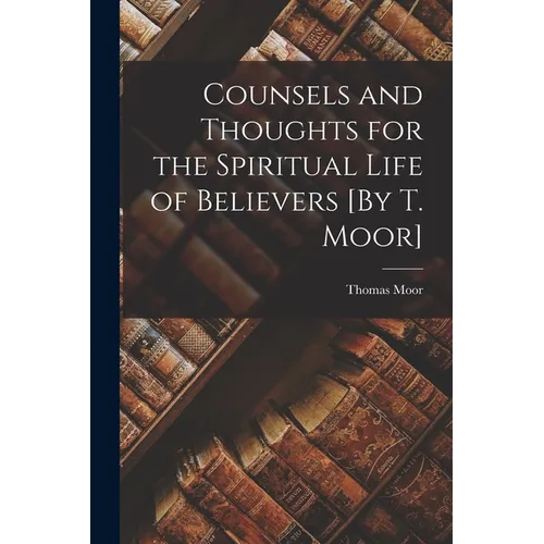 Counsels and Thoughts for the Spiritual Life of Believers [By T. Moor] - Paperback