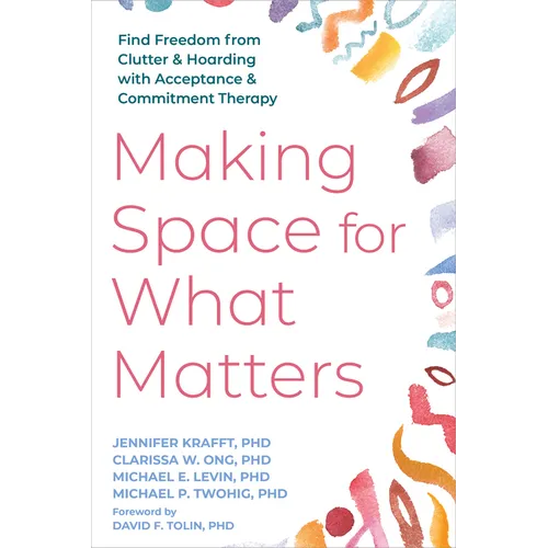 Making Space for What Matters: Find Freedom from Clutter and Hoarding with Acceptance and Commitment Therapy - Paperback