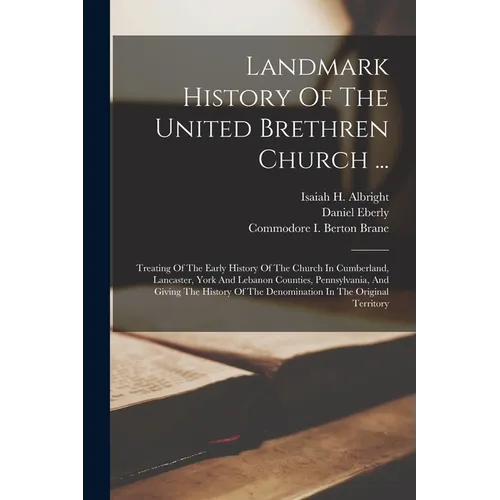 Landmark History Of The United Brethren Church ...: Treating Of The Early History Of The Church In Cumberland, Lancaster, York And Lebanon Counties, P - Paperback