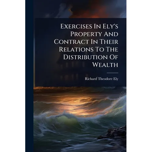 Exercises In Ely's Property And Contract In Their Relations To The Distribution Of Wealth - Paperback