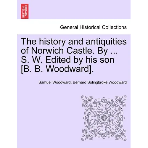 The History and Antiquities of Norwich Castle. by ... S. W. Edited by His Son [B. B. Woodward]. - Paperback