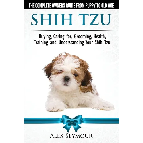 Shih Tzu Dogs - The Complete Owners Guide from Puppy to Old Age. Buying, Caring For, Grooming, Health, Training and Understanding Your Shih Tzu - Paperback