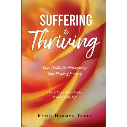 Suffering to Thriving: Your Toolkit for Navigating Your Healing Journey: How to Live a More Healthy, Peaceful, Joyful Life - Paperback