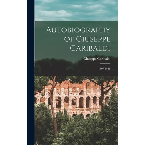Autobiography of Giuseppe Garibaldi: 1807-1849 - Hardcover