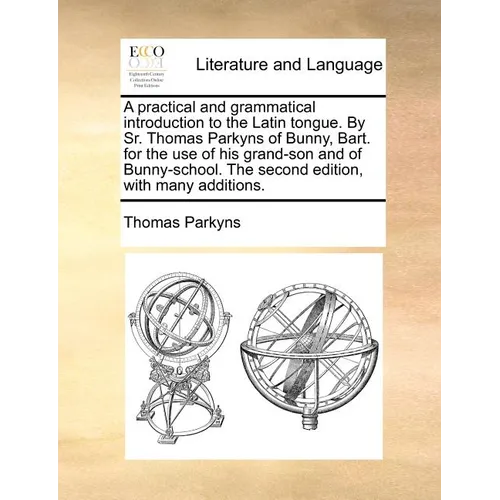 A Practical and Grammatical Introduction to the Latin Tongue. by Sr. Thomas Parkyns of Bunny, Bart. for the Use of His Grand-Son and of Bunny-School. - Paperback