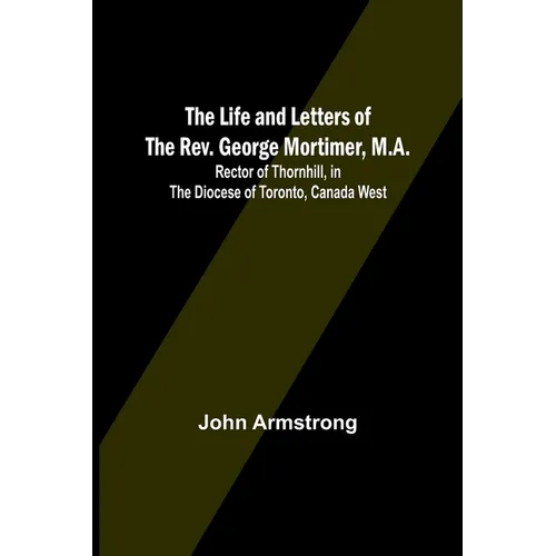 The Life and Letters of the Rev. George Mortimer, M.A.: Rector of Thornhill, in the Diocese of Toronto, Canada West - Paperback