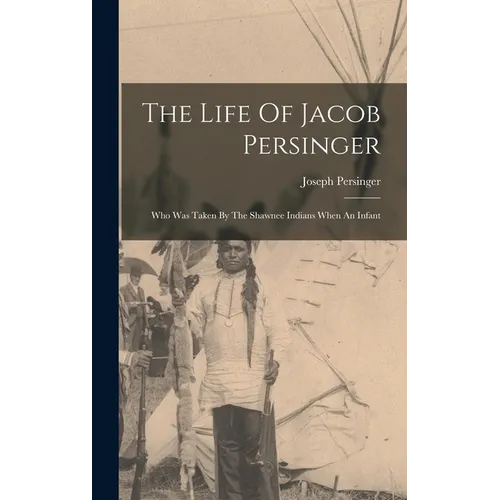 The Life Of Jacob Persinger: Who Was Taken By The Shawnee Indians When An Infant - Hardcover