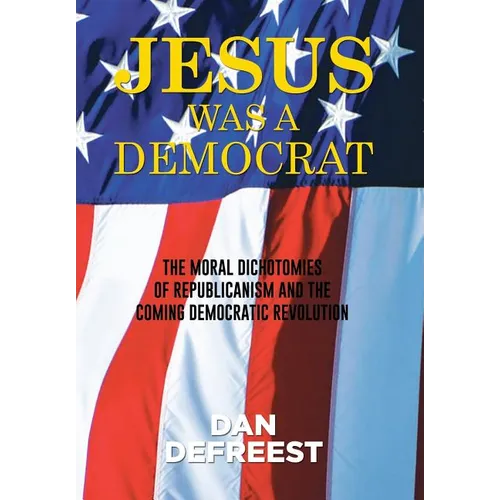 Jesus Was a Democrat: The Moral Dichotomies of Republicanism and the Coming Democratic Revolution - Hardcover
