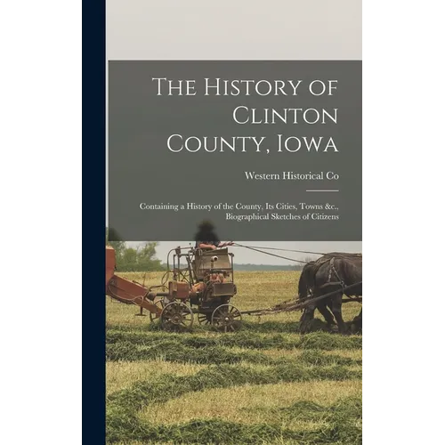 The History of Clinton County, Iowa: Containing a History of the County, Its Cities, Towns &c., Biographical Sketches of Citizens - Hardcover