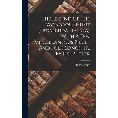The Legend Of The Wondrous Hunt [from Buda Halála] With A Few Miscellaneous Pieces And Folk-songs, Tr. By E.d. Butler - Hardcover