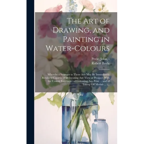 The Art of Drawing, and Painting in Water-colours: Whereby a Stranger to Those Arts May Be Immediately Render'd Capable of Delineating Any View or Pro - Hardcover