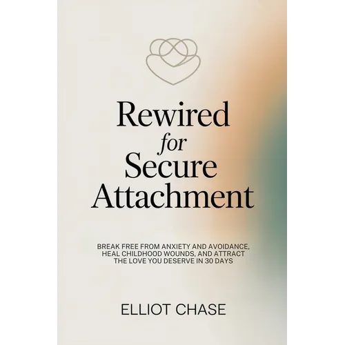 Rewired for Secure Attachment: Break Free From Anxiety and Avoidance, Heal Childhood Wounds, and Attract the Love You Deserve in 30 Days - Paperback
