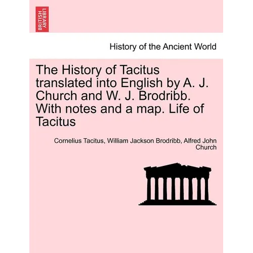 The History of Tacitus Translated Into English by A. J. Church and W. J. Brodribb. with Notes and a Map. Life of Tacitus - Paperback