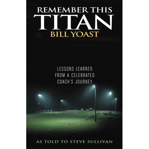 Remember This Titan: The Bill Yoast Story: Lessons Learned from a Celebrated Coach's Journey As Told to Steve Sullivan - Hardcover