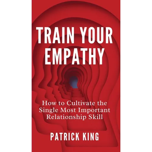 Train Your Empathy: How to Cultivate the Single Most Important Relationship Skill - Hardcover
