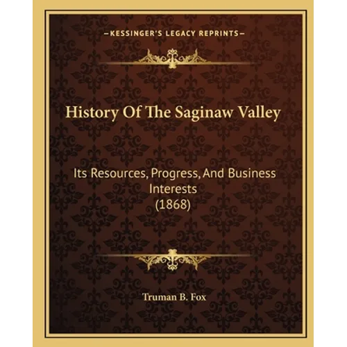 History Of The Saginaw Valley: Its Resources, Progress, And Business Interests (1868) - Paperback