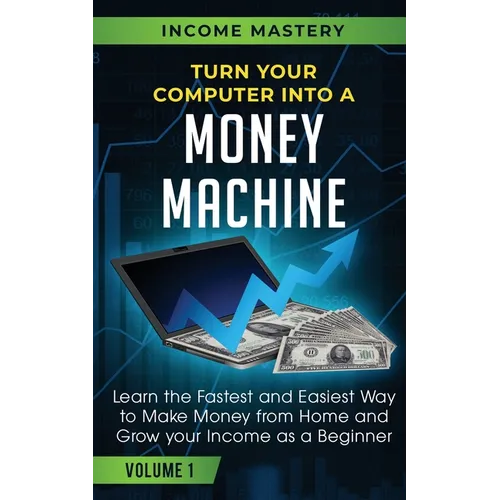Turn Your Computer Into a Money Machine: Learn the Fastest and Easiest Way to Make Money From Home and Grow Your Income as a Beginner Volume 1 - Paperback