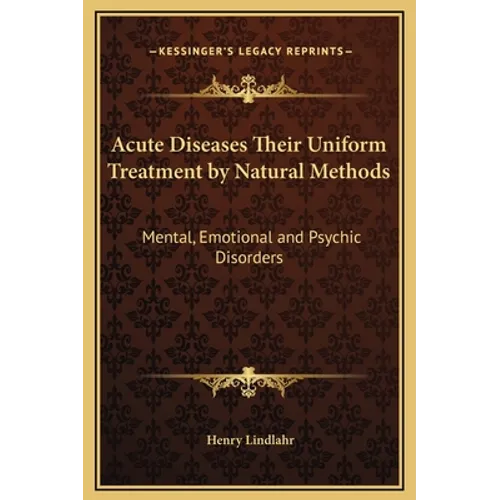 Acute Diseases Their Uniform Treatment by Natural Methods: Mental, Emotional and Psychic Disorders - Hardcover
