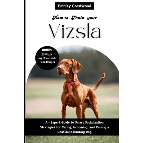 How to Train Your Vizsla: An Expert Guide to Smart Socialization Strategies for Caring, Grooming, and Raising a Confident Hunting Dog - Paperback