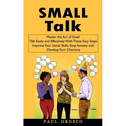Small Talk: Master the Art of Small Talk Easily and Effectively With These Easy Steps (Improve Your Social Skills, Stop Anxiety and Develop Your Chari - Paperback