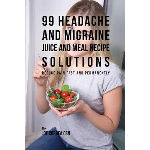 99 Headache and Migraine Juice and Meal Recipe Solutions: Reduce Pain Fast and Permanently - Paperback