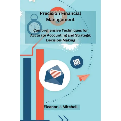Precision Financial Management: Comprehensive Techniques for Accurate Accounting and Strategic Decision-Making - Paperback