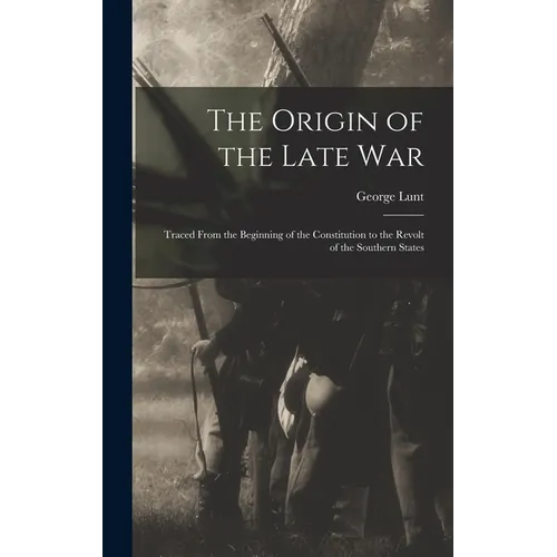 The Origin of the Late War: Traced From the Beginning of the Constitution to the Revolt of the Southern States - Hardcover