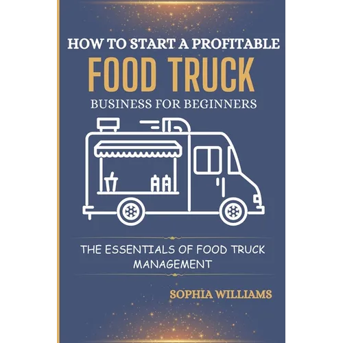 How to Start a Profitable Food Truck Business for Beginners: The Essentials of Food Truck Management - Paperback