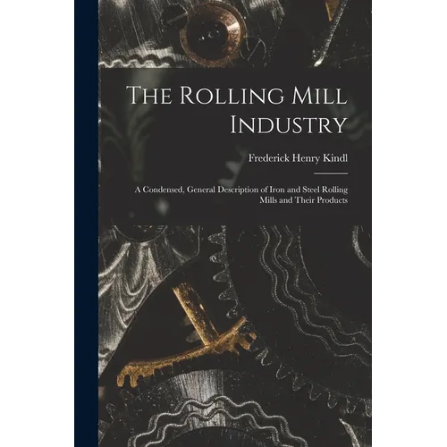The Rolling Mill Industry: A Condensed, General Description of Iron and Steel Rolling Mills and Their Products - Paperback