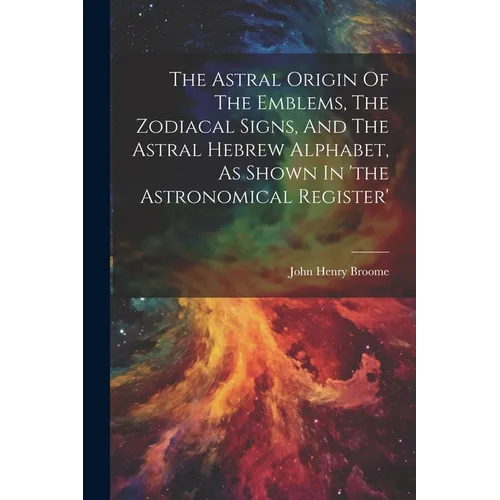 The Astral Origin Of The Emblems, The Zodiacal Signs, And The Astral Hebrew Alphabet, As Shown In 'the Astronomical Register' - Paperback