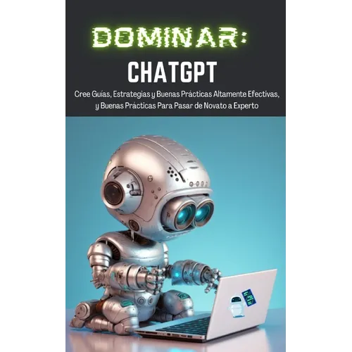 Dominar ChatGPT: Cree Guías, Estrategias y Buenas Prácticas Altamente Efectivas, y Buenas Prácticas Para Pasar de Novato a Experto - Paperback