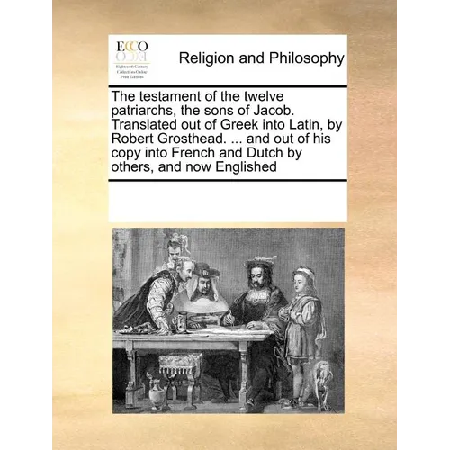 The Testament of the Twelve Patriarchs, the Sons of Jacob. Translated Out of Greek Into Latin, by Robert Grosthead. ... and Out of His Copy Into Frenc - Paperback