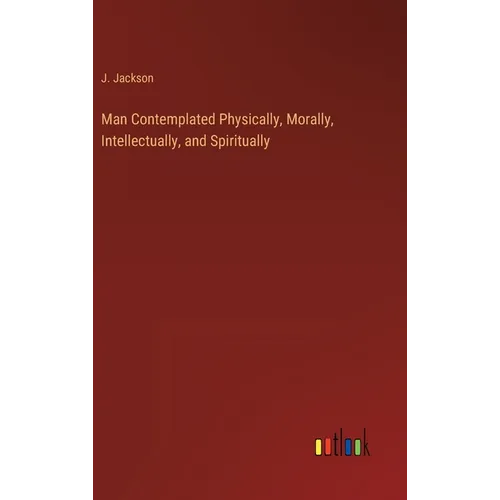 Man Contemplated Physically, Morally, Intellectually, and Spiritually - Hardcover