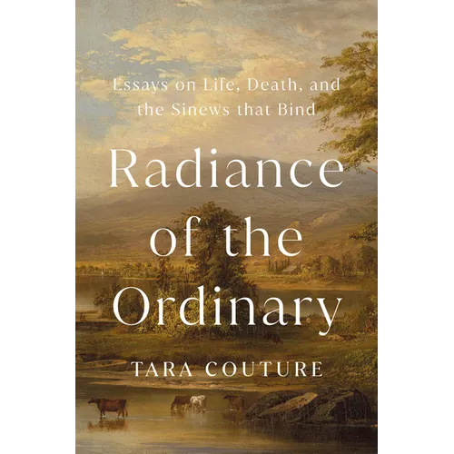 Radiance of the Ordinary: Essays on Life, Death, and the Sinews That Bind - Hardcover