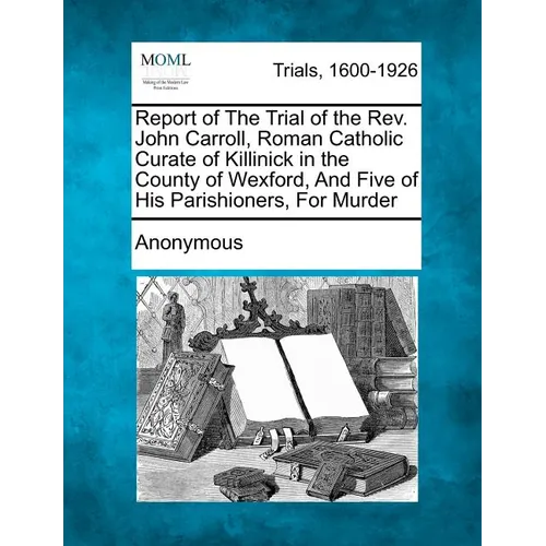 Report of the Trial of the Rev. John Carroll, Roman Catholic Curate of Killinick in the County of Wexford, and Five of His Parishioners, for Murder - Paperback