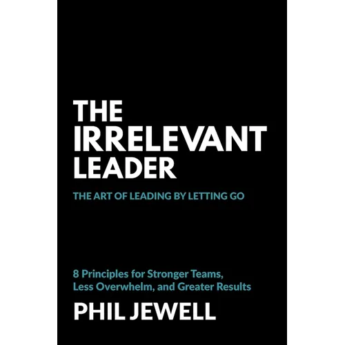 The Irrelevant Leader: The Art of Leading By Letting Go, 8 Principles for Stronger Teams, Less Overwhelm, and Greater Results - Paperback