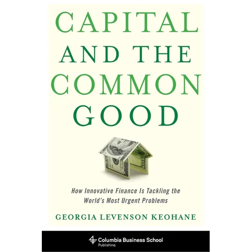 Capital and the Common Good: How Innovative Finance Is Tackling the World's Most Urgent Problems - Hardcover