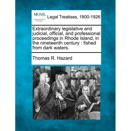 Extraordinary Legislative and Judicial, Official, and Professional Proceedings in Rhode Island, in the Nineteenth Century: Fished from Dark Waters. - Paperback