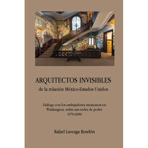 ARQUITECTOS INVISIBLES de la relación México-Estados Unidos. Diálogo con los embajadores mexicanos en Washington, sobre sus redes de poder (1970-2000) - Paperback