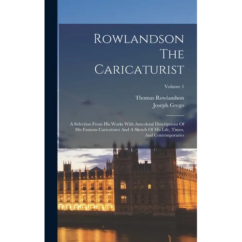 Rowlandson The Caricaturist: A Selection From His Works With Anecdotal Descriptions Of His Famous Caricatures And A Sketch Of His Life, Times, And - Hardcover