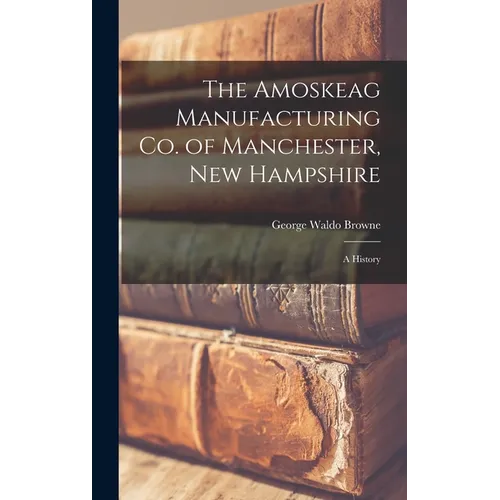 The Amoskeag Manufacturing Co. of Manchester, New Hampshire: A History - Hardcover