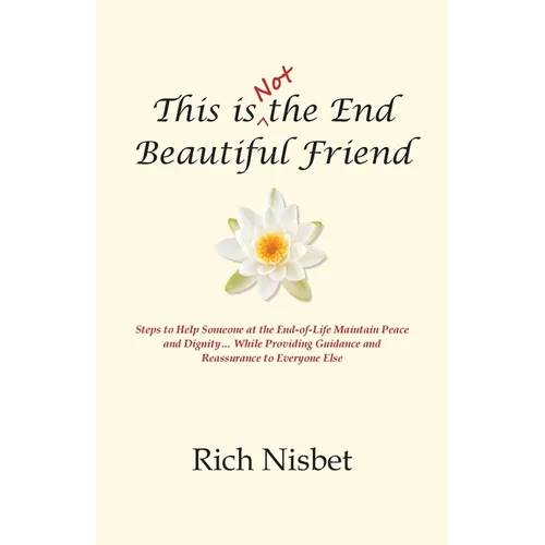 This is Not the End Beautiful Friend: Steps to Help Someone at the End-of-Life Maintain Peace and Dignity... While Providing Guidance and Reassurance - Paperback