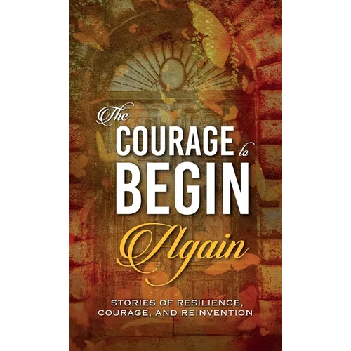 The Courage to Begin Again: Stories of Resilience, Courage, and Reinvention - Hardcover