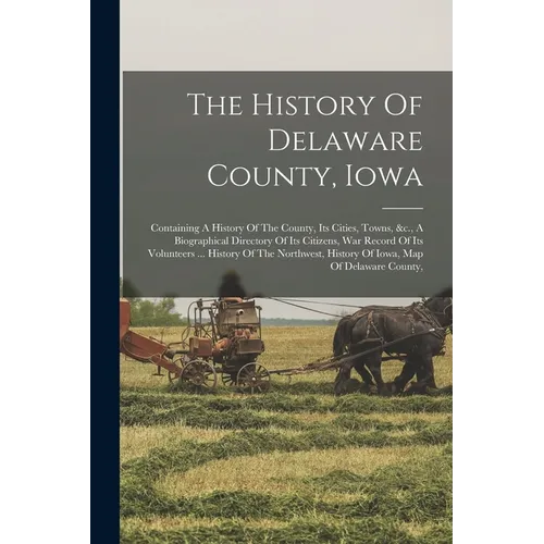 The History Of Delaware County, Iowa: Containing A History Of The County, Its Cities, Towns, &c., A Biographical Directory Of Its Citizens, War Record - Paperback