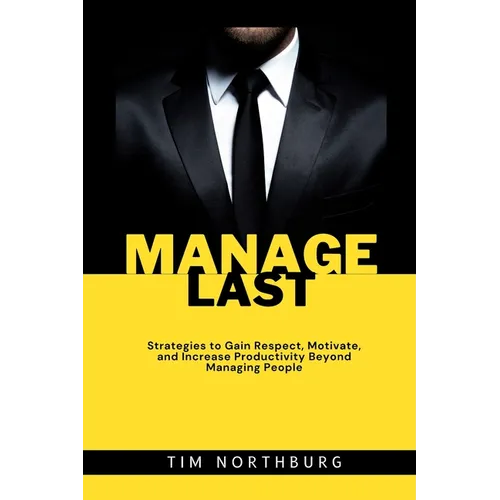 Manage Last: Strategies to Gain Respect, Motivate, and Increase Productivity Beyond Managing People - Paperback