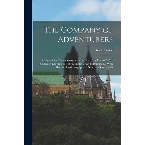 The Company of Adventurers: A Narrative of Seven Years in the Service of the Hudson's Bay Company During 1867-1874, on the Great Buffalo Plains; W - Paperback