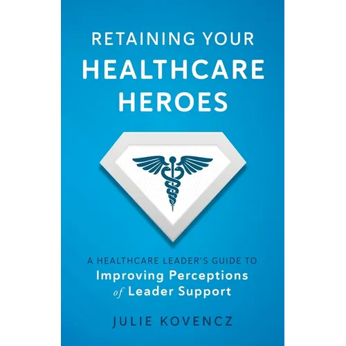 Retaining Your Healthcare Heroes: A Healthcare Leader's Guide to Improving Perceptions of Leader Support - Paperback