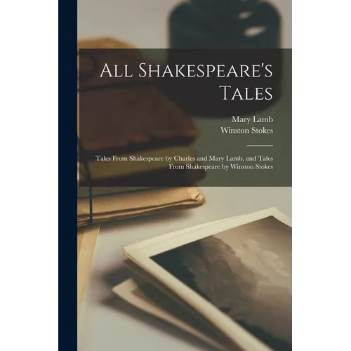 All Shakespeare's Tales: Tales From Shakespeare by Charles and Mary Lamb, and Tales From Shakespeare by Winston Stokes - Paperback
